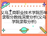 义乌工商职业技术学院历年录取分数线深度分析(义乌学院录取分析)