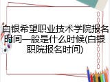 白银希望职业技术学院报名时间一般是什么时候(白银职院报名时间)