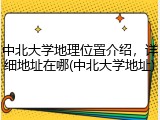 中北大学地理位置介绍，详细地址在哪(中北大学地址)
