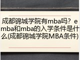 成都锦城学院有mba吗？emba和mba的入学条件是什么(成都锦城学院MBA条件)