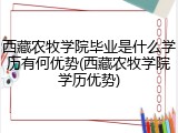 西藏农牧学院毕业是什么学历有何优势(西藏农牧学院学历优势)