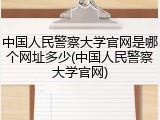 中国人民警察大学官网是哪个网址多少(中国人民警察大学官网)