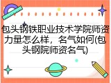 包头钢铁职业技术学院师资力量怎么样，名气如何(包头钢院师资名气)