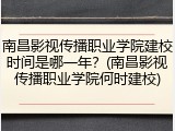 南昌影视传播职业学院建校时间是哪一年？(南昌影视传播职业学院何时建校)
