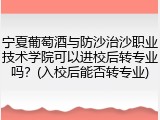 宁夏葡萄酒与防沙治沙职业技术学院可以进校后转专业吗？(入校后能否转专业)