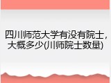 四川师范大学有没有院士，大概多少(川师院士数量)