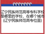 辽宁民族师范高等专科学校是哪里的学校，在哪个城市(辽宁民族师范高专位置)