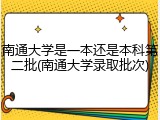 南通大学是一本还是本科第二批(南通大学录取批次)