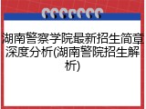 湖南警察学院最新招生简章深度分析(湖南警院招生解析)