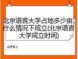 北京语言大学占地多少亩，什么情况下成立(北京语言大学成立时间)