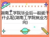 湖南工学院毕业后一般能干什么呢(湖南工学院就业方向)