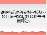 铁岭师范高等专科学校毕业如何调档案呢(铁岭师专档案调动)