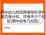 湘中幼儿师范高等专科学校是否有分校，共有多少个校区(湘中幼专几校区)