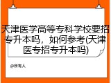 天津医学高等专科学校要招专升本吗，如何参考(天津医专招专升本吗)