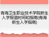 青海卫生职业技术学院新生入学报道时间和指南(青海新生入学指南)