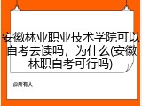 安徽林业职业技术学院可以自考去读吗，为什么(安徽林职自考可行吗)