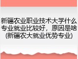 新疆农业职业技术大学什么专业就业比较好，原因是啥(新疆农大就业优势专业)