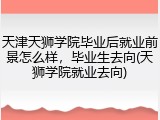 天津天狮学院毕业后就业前景怎么样，毕业生去向(天狮学院就业去向)