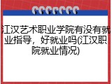 江汉艺术职业学院有没有就业指导，好就业吗(江汉职院就业情况)