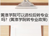 黄淮学院可以进校后转专业吗？(黄淮学院转专业政策)