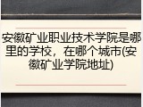 安徽矿业职业技术学院是哪里的学校，在哪个城市(安徽矿业学院地址)