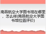 南昌航空大学图书馆在哪里，怎么样(南昌航空大学图书馆位置评价)