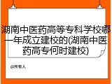 湖南中医药高等专科学校哪一年成立建校的(湖南中医药高专何时建校)