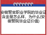 安徽警官职业学院的毕业证含金量怎么样，为什么(安徽警院毕业证价值)