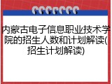 内蒙古电子信息职业技术学院的招生人数和计划解读(招生计划解读)
