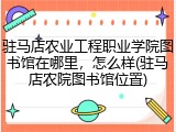 驻马店农业工程职业学院图书馆在哪里，怎么样(驻马店农院图书馆位置)