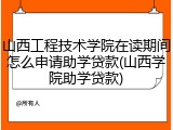 山西工程技术学院在读期间怎么申请助学贷款(山西学院助学贷款)