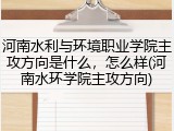 河南水利与环境职业学院主攻方向是什么，怎么样(河南水环学院主攻方向)