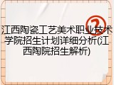 江西陶瓷工艺美术职业技术学院招生计划详细分析(江西陶院招生解析)