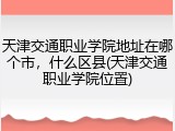 天津交通职业学院地址在哪个市，什么区县(天津交通职业学院位置)