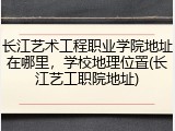 长江艺术工程职业学院地址在哪里，学校地理位置(长江艺工职院地址)