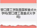 营口理工学院是国家重点大学吗(营口理工是重点大学吗)