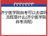 济宁医学院自考可以去读吗，流程是什么(济宁医学院自考流程)