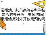 常州幼儿师范高等专科学校是否对外开放，要预约吗(常州幼师对外开放需预约吗)