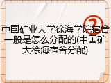 中国矿业大学徐海学院宿舍一般是怎么分配的(中国矿大徐海宿舍分配)