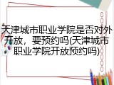 天津城市职业学院是否对外开放，要预约吗(天津城市职业学院开放预约吗)