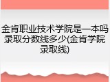 金肯职业技术学院是一本吗录取分数线多少(金肯学院录取线)