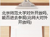 北京师范大学对外开放吗，能否进去参观(北师大对外开放吗)