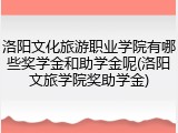 洛阳文化旅游职业学院有哪些奖学金和助学金呢(洛阳文旅学院奖助学金)