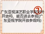 广东亚视演艺职业学院对外开放吗，能否进去参观(广东亚视学院开放参观吗)