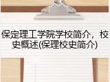 保定理工学院学校简介，校史概述(保理校史简介)