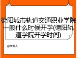 德阳城市轨道交通职业学院一般什么时候开学(德阳轨道学院开学时间)