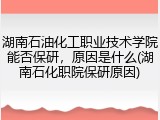 湖南石油化工职业技术学院能否保研，原因是什么(湖南石化职院保研原因)