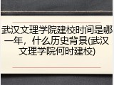 武汉文理学院建校时间是哪一年，什么历史背景(武汉文理学院何时建校)