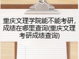重庆文理学院能不能考研，成绩在哪里查询(重庆文理考研成绩查询)