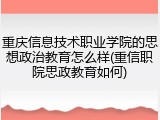 重庆信息技术职业学院的思想政治教育怎么样(重信职院思政教育如何)